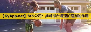 hth公司：乒乓球台清理护理剂的作用