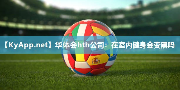 华体会hth公司：在室内健身会变黑吗